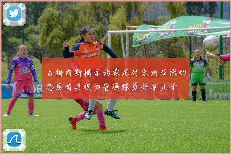 吉梅内斯揭示西蒙尼对朱利亚诺的态度将其视为普通球员并非儿子