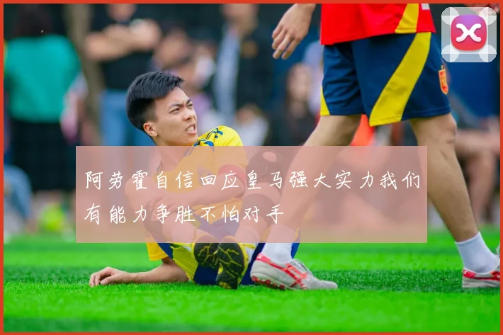 阿劳霍自信回应皇马强大实力我们有能力争胜不怕对手
