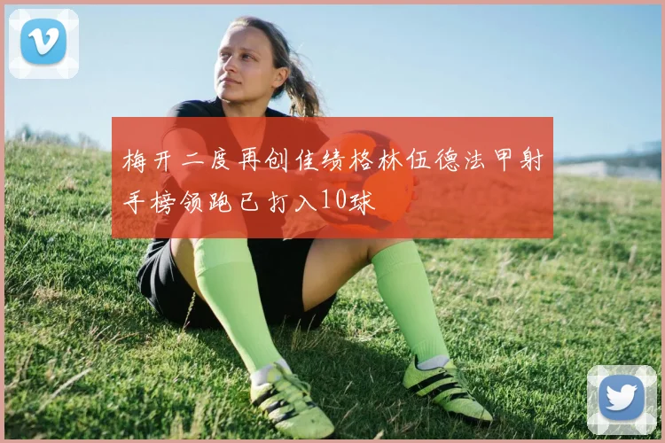 梅开二度再创佳绩格林伍德法甲射手榜领跑已打入10球
