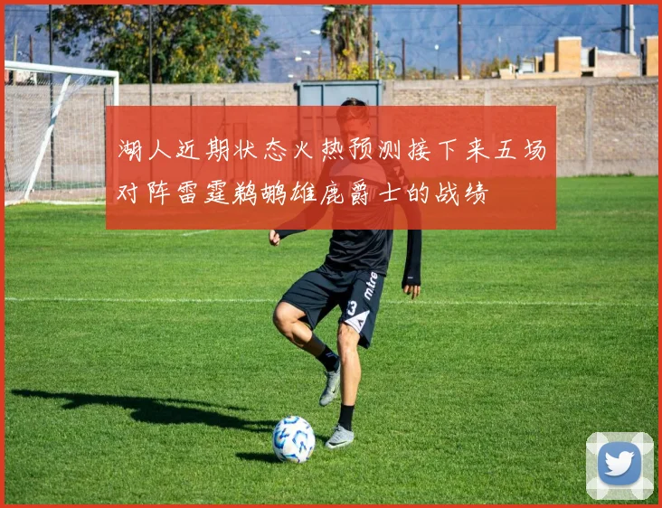 湖人近期状态火热预测接下来五场对阵雷霆鹈鹕雄鹿爵士的战绩