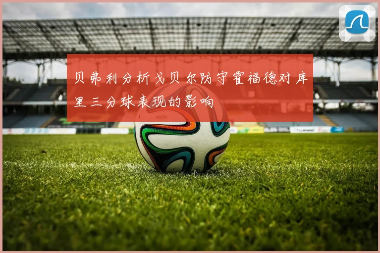 贝弗利分析戈贝尔防守霍福德对库里三分球表现的影响