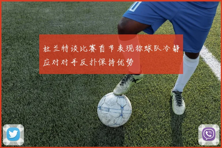 杜兰特谈比赛首节表现称球队冷静应对对手反扑保持优势