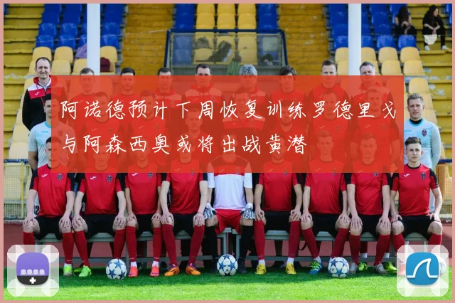 阿诺德预计下周恢复训练罗德里戈与阿森西奥或将出战黄潜