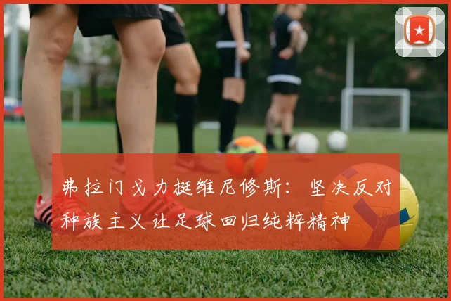 弗拉门戈力挺维尼修斯：坚决反对种族主义让足球回归纯粹精神