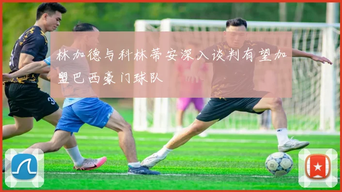 林加德与科林蒂安深入谈判有望加盟巴西豪门球队