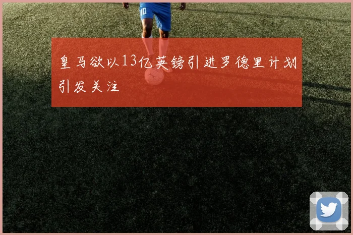 皇马欲以13亿英镑引进罗德里计划引发关注