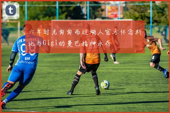 六年时光匆匆而过湖人官方怀念科比与Gigi的曼巴精神永存