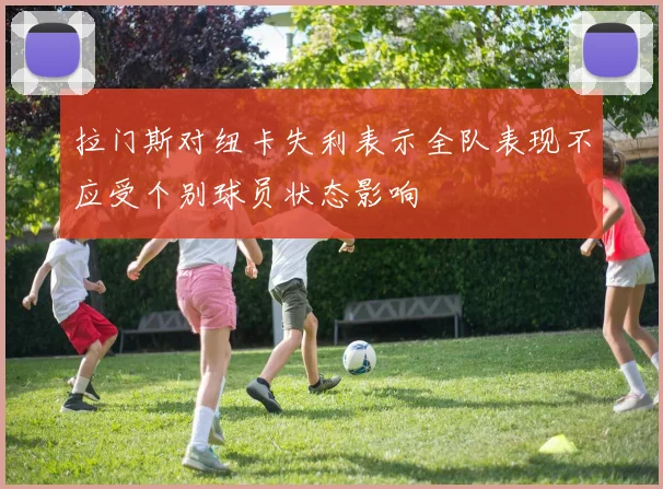 拉门斯对纽卡失利表示全队表现不应受个别球员状态影响