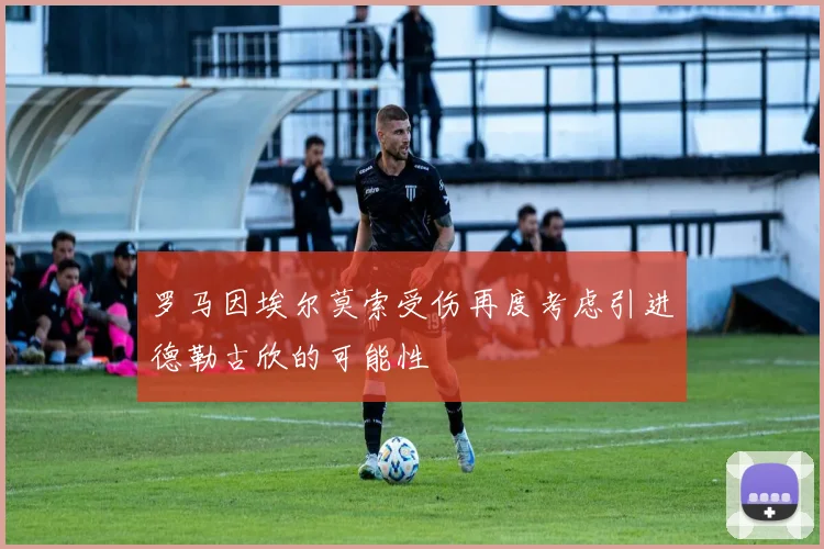 罗马因埃尔莫索受伤再度考虑引进德勒古欣的可能性