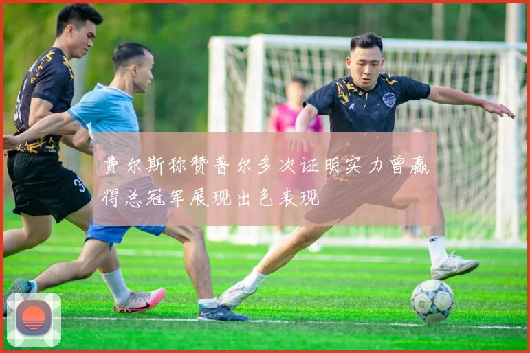 费尔斯称赞普尔多次证明实力曾赢得总冠军展现出色表现