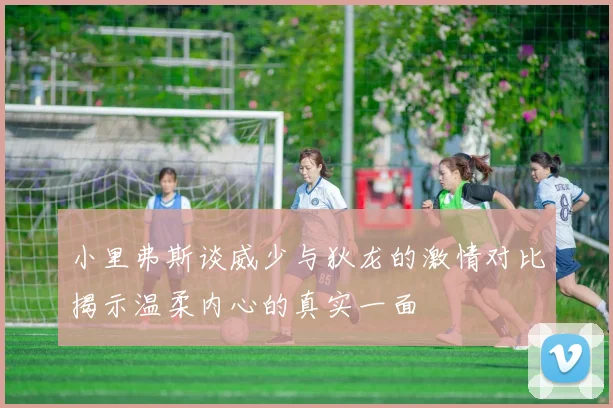 小里弗斯谈威少与狄龙的激情对比揭示温柔内心的真实一面