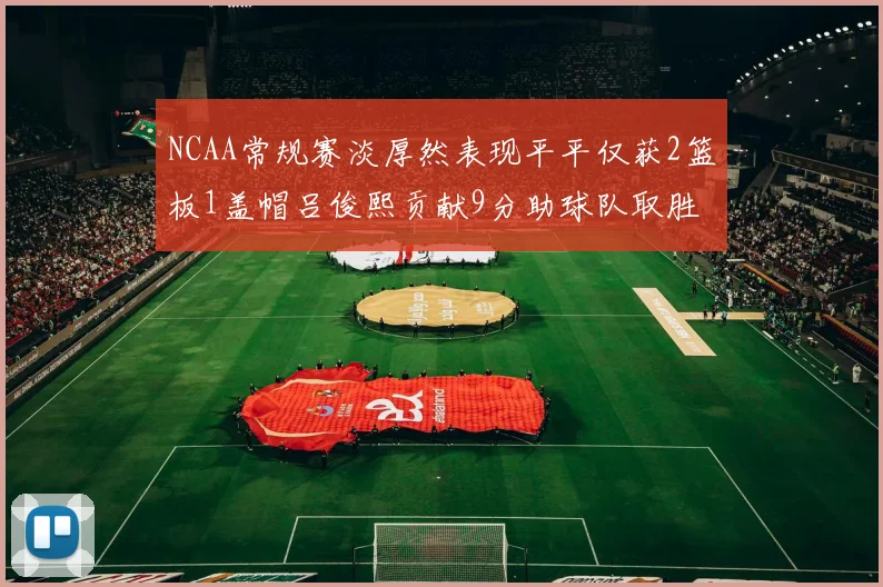 NCAA常规赛淡厚然表现平平仅获2篮板1盖帽吕俊熙贡献9分助球队取胜