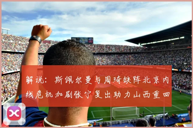 解说：斯佩尔曼与周琦缺阵北京内线危机加剧张宁复出助力山西重回正轨