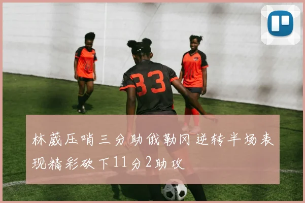 林葳压哨三分助俄勒冈逆转半场表现精彩砍下11分2助攻