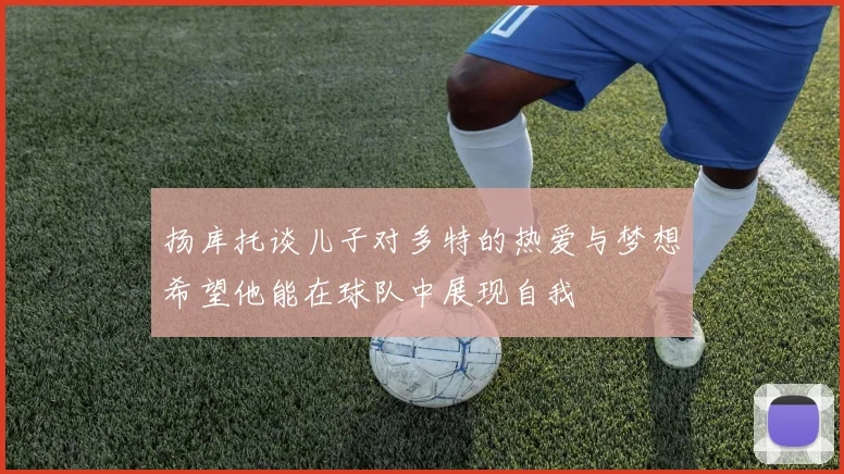 扬库托谈儿子对多特的热爱与梦想希望他能在球队中展现自我