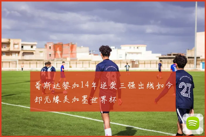 哥斯达黎加14年逆袭三强出线如今却无缘美加墨世界杯
