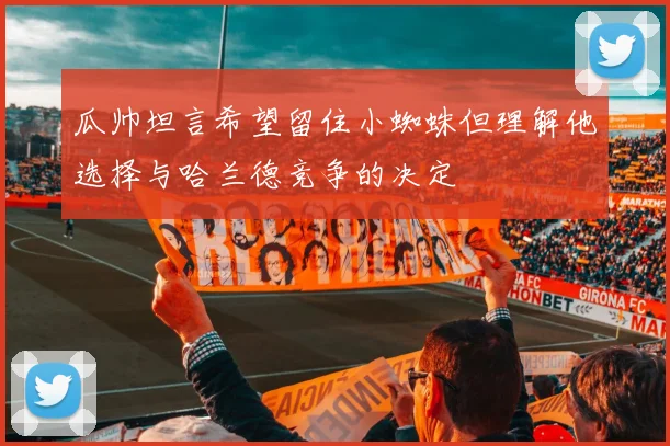 瓜帅坦言希望留住小蜘蛛但理解他选择与哈兰德竞争的决定
