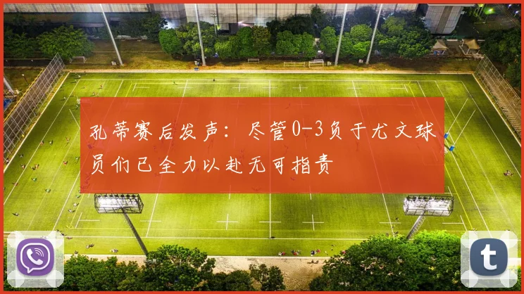 孔蒂赛后发声：尽管0-3负于尤文球员们已全力以赴无可指责