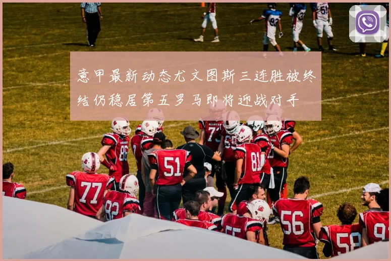 意甲最新动态尤文图斯三连胜被终结仍稳居第五罗马即将迎战对手