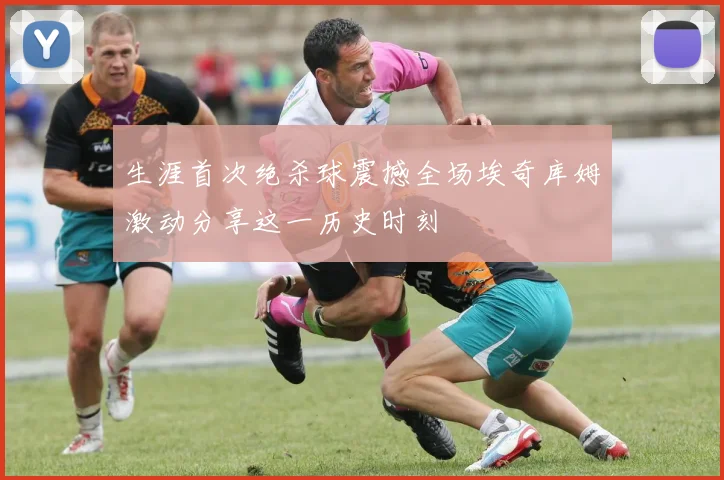 生涯首次绝杀球震撼全场埃奇库姆激动分享这一历史时刻