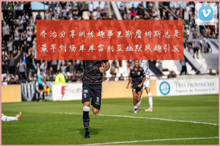乔治分享训练趣事里斯詹姆斯总是最早到场库库雷利亚幽默风趣引发笑声