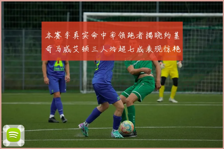 本赛季真实命中率领跑者揭晓约基奇马威艾顿三人均超七成表现惊艳