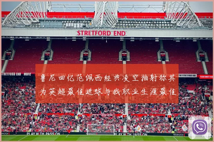 鲁尼回忆范佩西经典凌空抽射称其为英超最佳进球与我职业生涯最佳传球结合