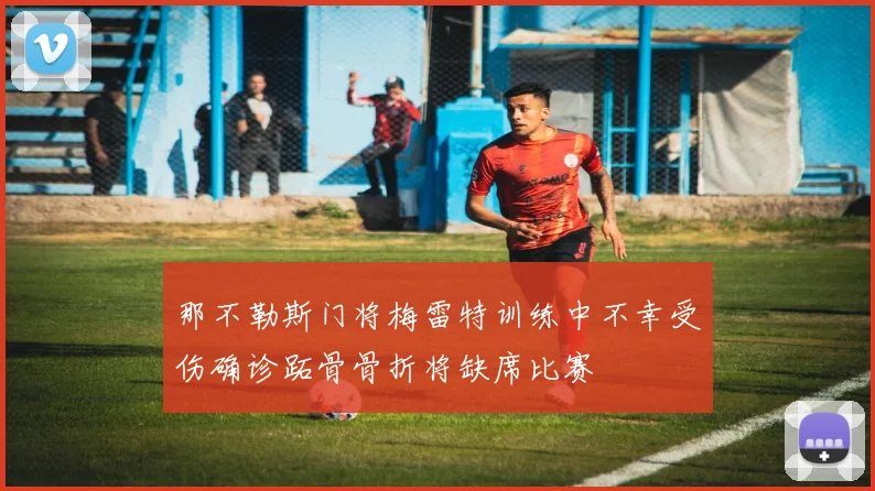 那不勒斯门将梅雷特训练中不幸受伤确诊跖骨骨折将缺席比赛
