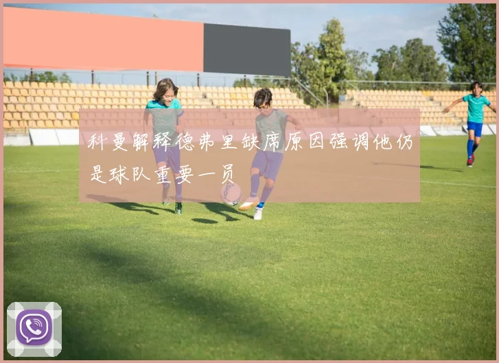 科曼解释德弗里缺席原因强调他仍是球队重要一员