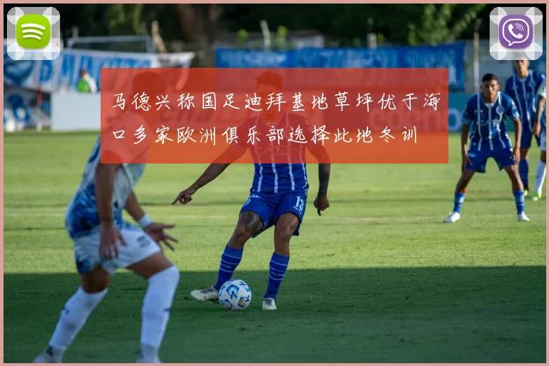 马德兴称国足迪拜基地草坪优于海口多家欧洲俱乐部选择此地冬训