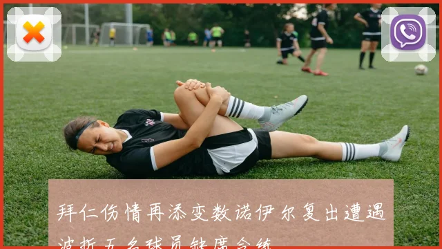 拜仁伤情再添变数诺伊尔复出遭遇波折五名球员缺席合练