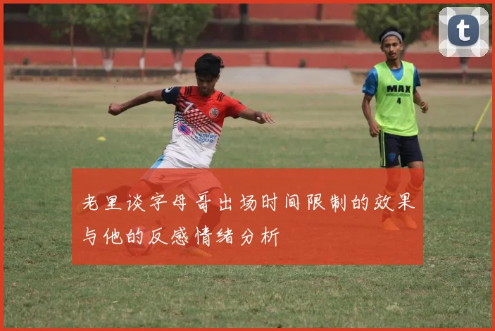 老里谈字母哥出场时间限制的效果与他的反感情绪分析
