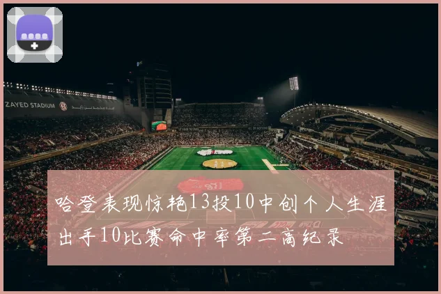 哈登表现惊艳13投10中创个人生涯出手10比赛命中率第二高纪录