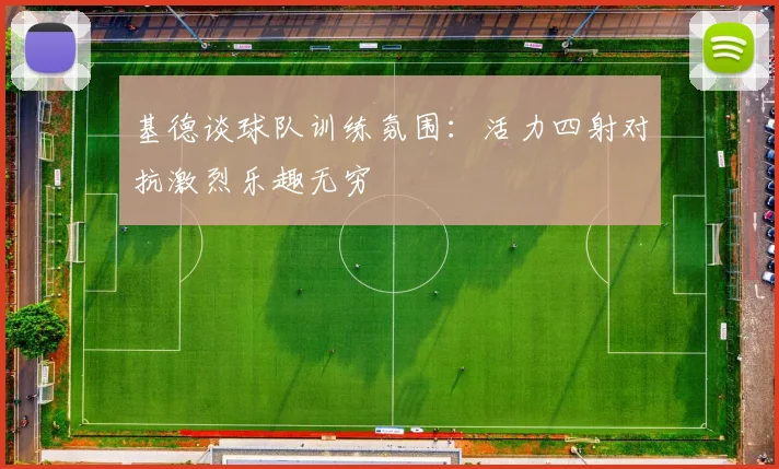 基德谈球队训练氛围：活力四射对抗激烈乐趣无穷