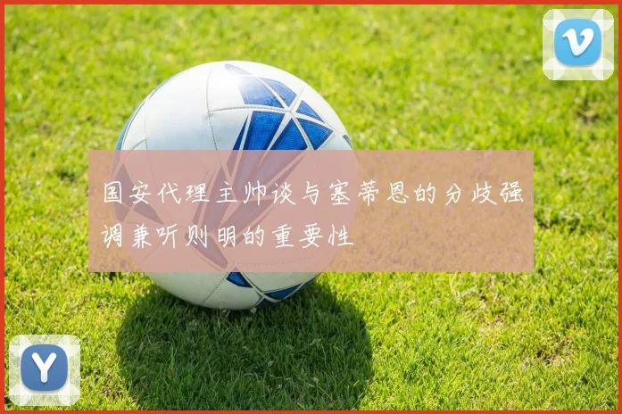 国安代理主帅谈与塞蒂恩的分歧强调兼听则明的重要性