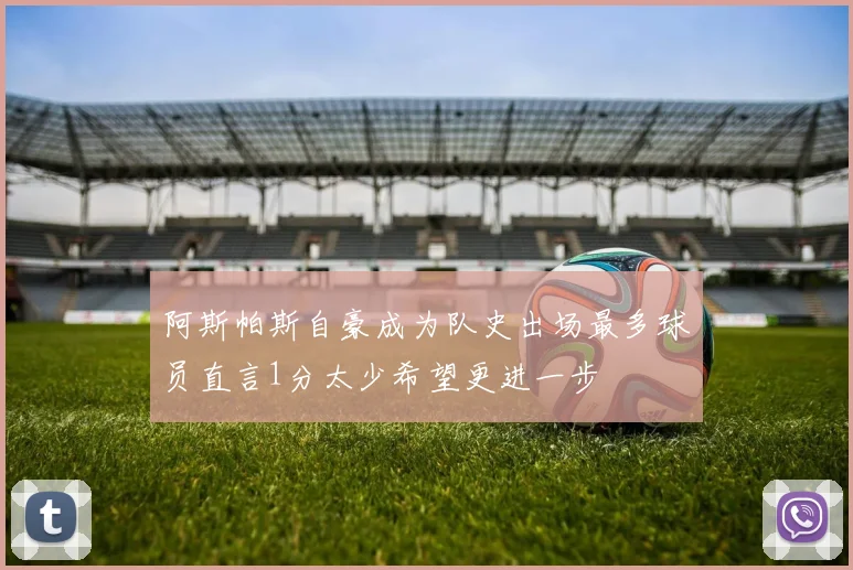 阿斯帕斯自豪成为队史出场最多球员直言1分太少希望更进一步