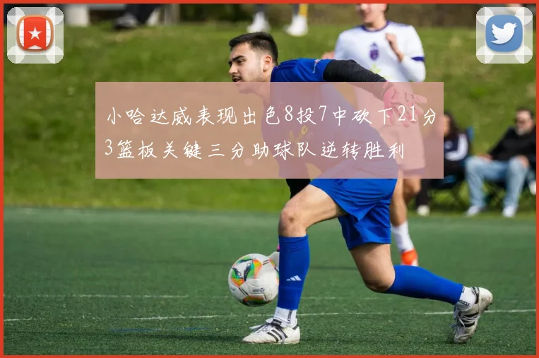 小哈达威表现出色8投7中砍下21分3篮板关键三分助球队逆转胜利