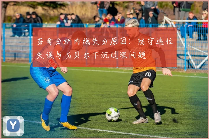 芬奇分析内线失分原因：防守选位失误与戈贝尔下沉过深问题