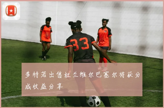 多特若出售杜兰维尔巴塞尔将获分成收益分享