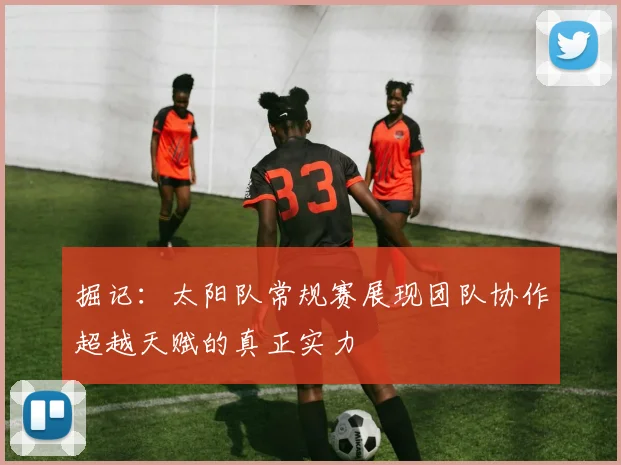 掘记：太阳队常规赛展现团队协作超越天赋的真正实力