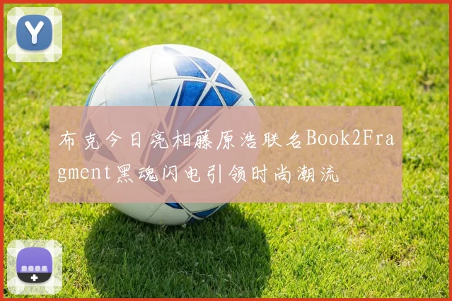 布克今日亮相藤原浩联名Book2Fragment黑魂闪电引领时尚潮流